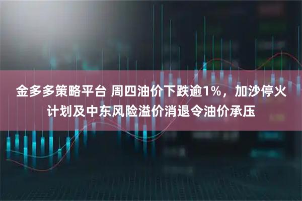 金多多策略平台 周四油价下跌逾1%，加沙停火计划及中东风险溢价消退令油价承压