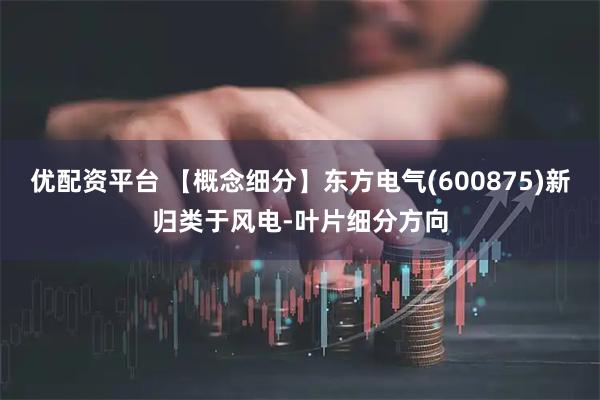 优配资平台 【概念细分】东方电气(600875)新归类于风电-叶片细分方向