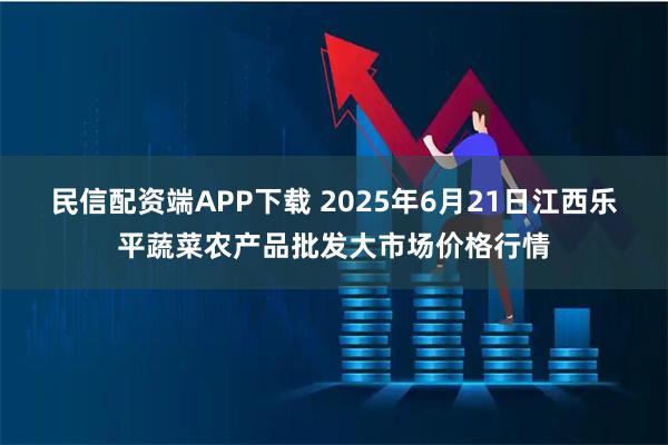 民信配资端APP下载 2025年6月21日江西乐平蔬菜农产品批发大市场价格行情
