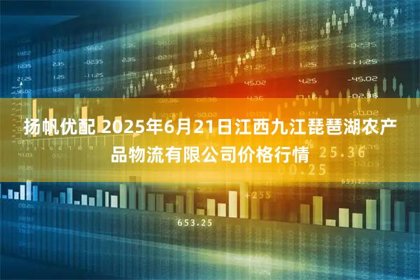 扬帆优配 2025年6月21日江西九江琵琶湖农产品物流有限公司价格行情