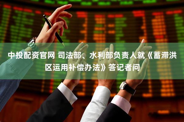 中投配资官网 司法部、水利部负责人就《蓄滞洪区运用补偿办法》答记者问
