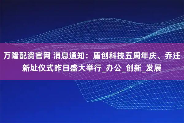 万隆配资官网 消息通知：盾创科技五周年庆、乔迁新址仪式昨日盛大举行_办公_创新_发展