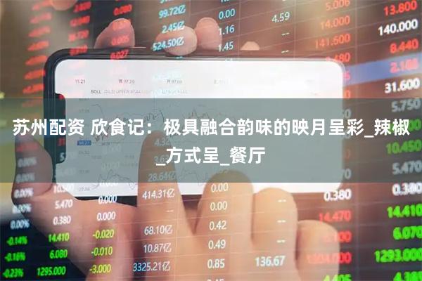 苏州配资 欣食记：极具融合韵味的映月呈彩_辣椒_方式呈_餐厅