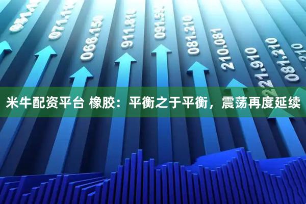 米牛配资平台 橡胶：平衡之于平衡，震荡再度延续