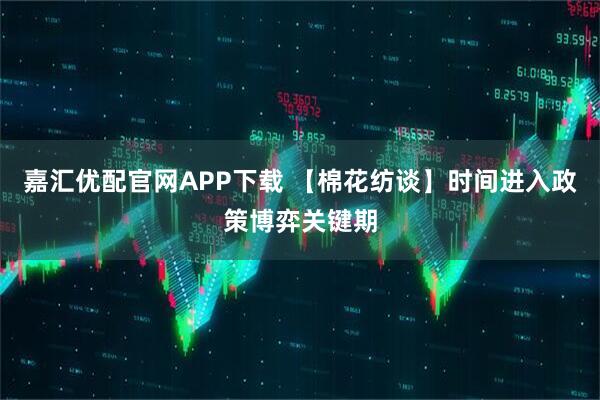嘉汇优配官网APP下载 【棉花纺谈】时间进入政策博弈关键期