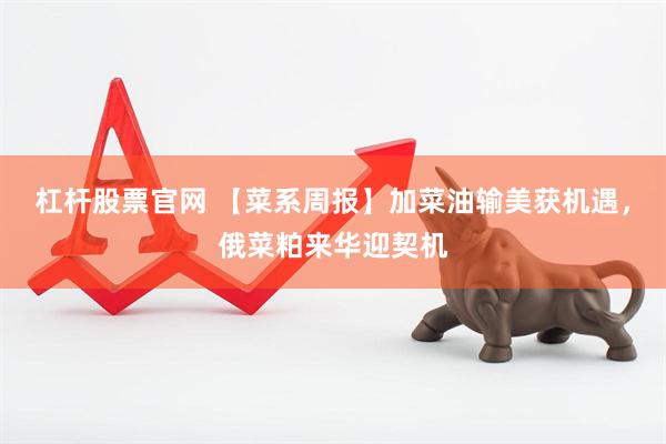 杠杆股票官网 【菜系周报】加菜油输美获机遇，俄菜粕来华迎契机