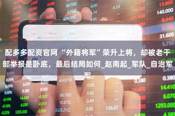 配多多配资官网 “外籍将军”荣升上将，却被老干部举报是卧底，最后结局如何_赵南起_军队_自治军