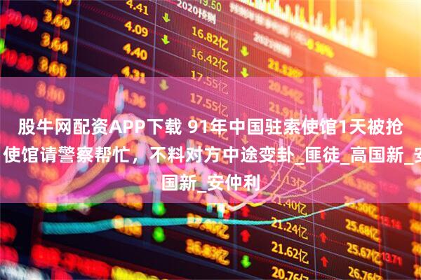 股牛网配资APP下载 91年中国驻索使馆1天被抢8次，使馆请警察帮忙，不料对方中途变卦_匪徒_高国新_安仲利