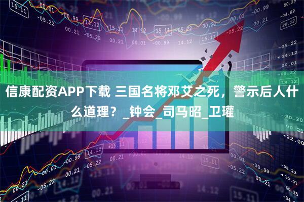 信康配资APP下载 三国名将邓艾之死，警示后人什么道理？_钟会_司马昭_卫瓘
