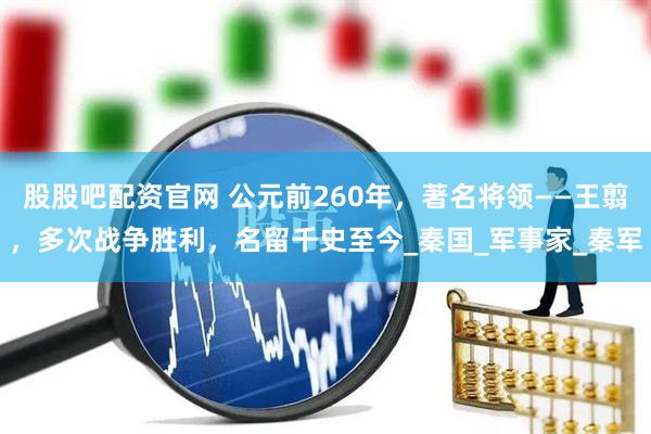 股股吧配资官网 公元前260年，著名将领——王翦，多次战争胜利，名留千史至今_秦国_军事家_秦军