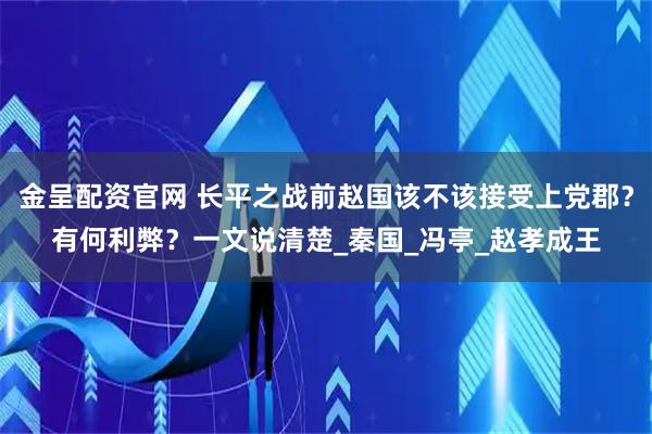 金呈配资官网 长平之战前赵国该不该接受上党郡？有何利弊？一文说清楚_秦国_冯亭_赵孝成王
