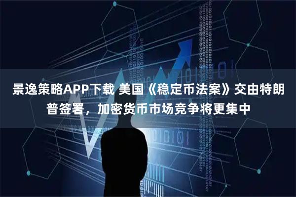 景逸策略APP下载 美国《稳定币法案》交由特朗普签署，加密货币市场竞争将更集中