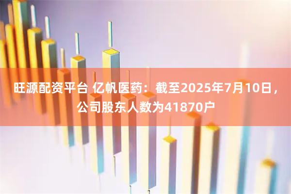 旺源配资平台 亿帆医药：截至2025年7月10日，公司股东人数为41870户