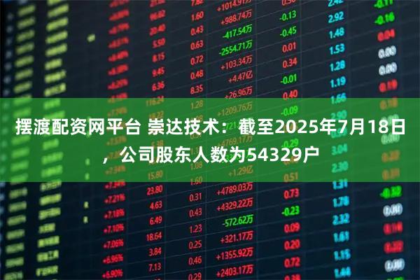 摆渡配资网平台 崇达技术：截至2025年7月18日，公司股东人数为54329户
