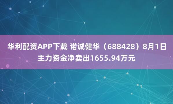 华利配资APP下载 诺诚健华（688428）8月1日主力资金净卖出1655.94万元