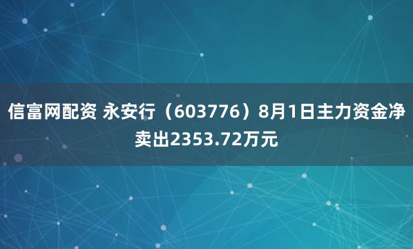 信富网配资 永安行（603776）8月1日主力资金净卖出2353.72万元