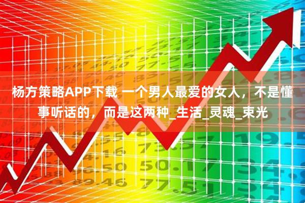 杨方策略APP下载 一个男人最爱的女人，不是懂事听话的，而是这两种_生活_灵魂_束光