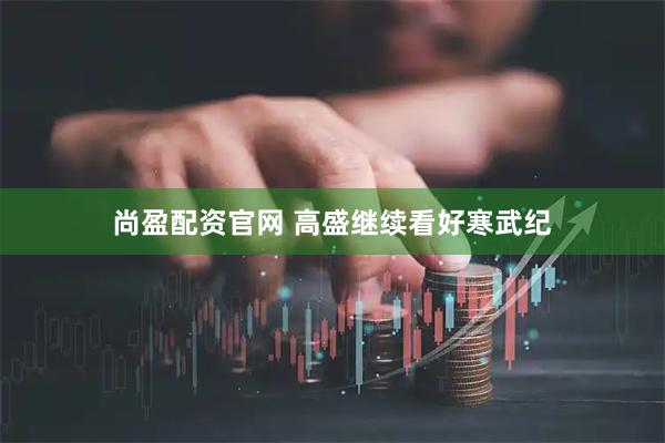 尚盈配资官网 高盛继续看好寒武纪