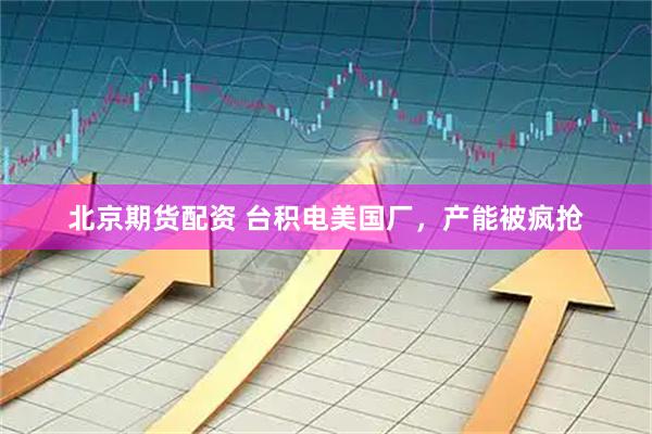 北京期货配资 台积电美国厂，产能被疯抢