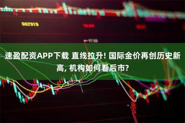 速盈配资APP下载 直线拉升! 国际金价再创历史新高, 机构如何看后市?