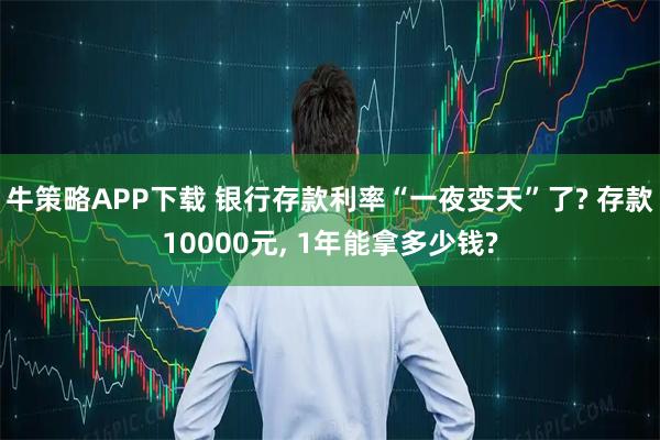 牛策略APP下载 银行存款利率“一夜变天”了? 存款10000元, 1年能拿多少钱?