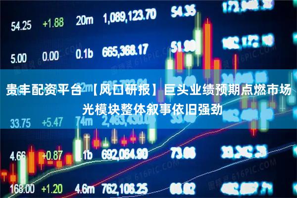 贵丰配资平台 【风口研报】巨头业绩预期点燃市场  光模块整体叙事依旧强劲