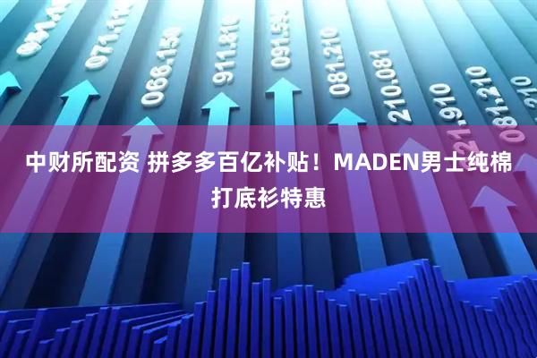 中财所配资 拼多多百亿补贴！MADEN男士纯棉打底衫特惠