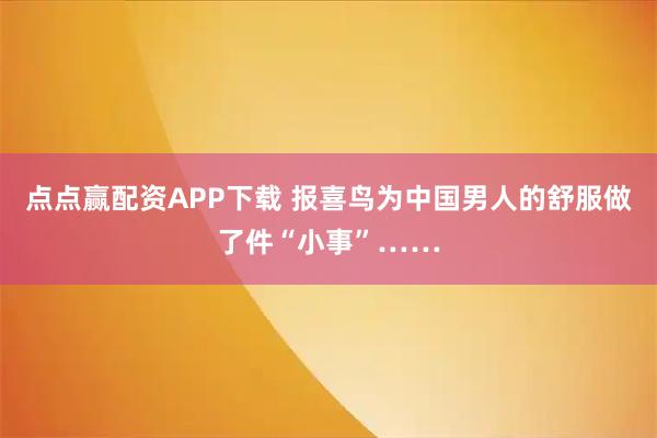 点点赢配资APP下载 报喜鸟为中国男人的舒服做了件“小事”……