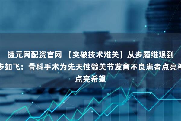 捷元网配资官网 【突破技术难关】从步履维艰到健步如飞：骨科手术为先天性髋关节发育不良患者点亮希望