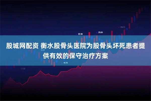 股城网配资 衡水股骨头医院为股骨头坏死患者提供有效的保守治疗方案