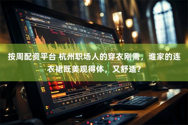 按周配资平台 杭州职场人的穿衣刚需，谁家的连衣裙既美观得体，又舒适？