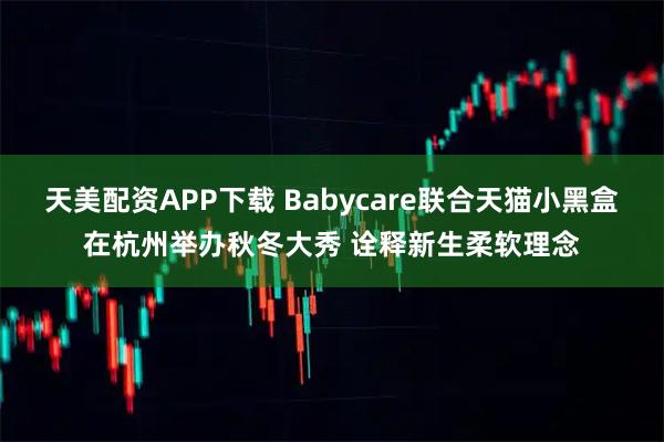天美配资APP下载 Babycare联合天猫小黑盒在杭州举办秋冬大秀 诠释新生柔软理念
