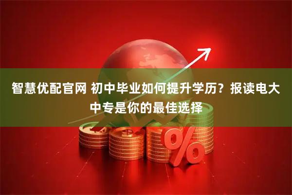 智慧优配官网 初中毕业如何提升学历？报读电大中专是你的最佳选择
