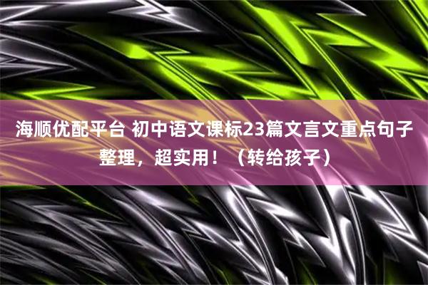 海顺优配平台 初中语文课标23篇文言文重点句子整理，超实用！（转给孩子）