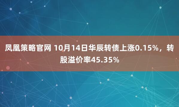 凤凰策略官网 10月14日华辰转债上涨0.15%，转股溢价率45.35%