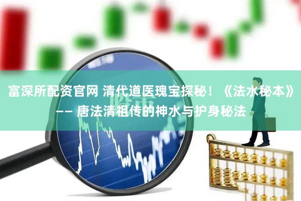 富深所配资官网 清代道医瑰宝探秘！《法水秘本》—— 唐法清祖传的神水与护身秘法