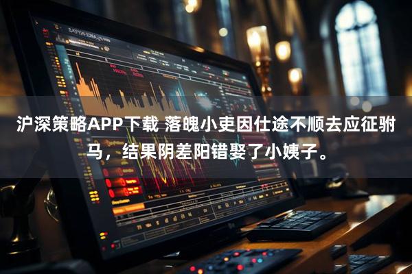 沪深策略APP下载 落魄小吏因仕途不顺去应征驸马，结果阴差阳错娶了小姨子。