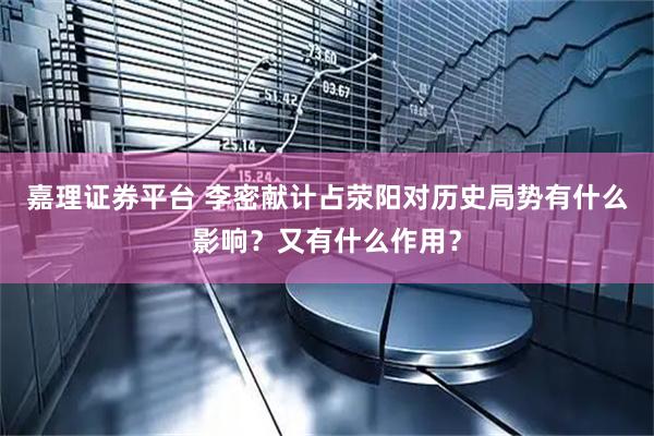 嘉理证券平台 李密献计占荥阳对历史局势有什么影响？又有什么作用？