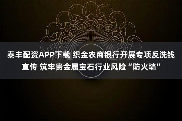 泰丰配资APP下载 织金农商银行开展专项反洗钱宣传 筑牢贵金属宝石行业风险“防火墙”