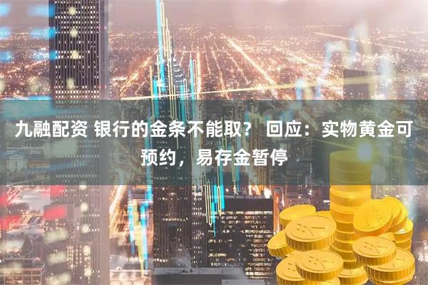 九融配资 银行的金条不能取？ 回应：实物黄金可预约，易存金暂停