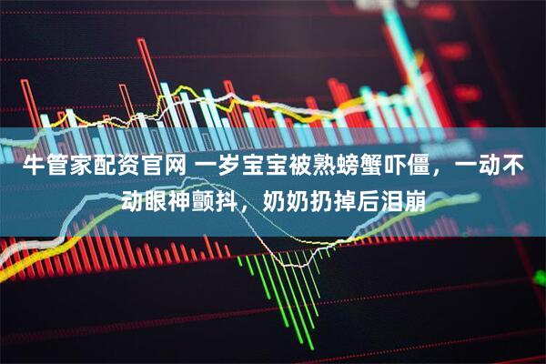 牛管家配资官网 一岁宝宝被熟螃蟹吓僵，一动不动眼神颤抖，奶奶扔掉后泪崩