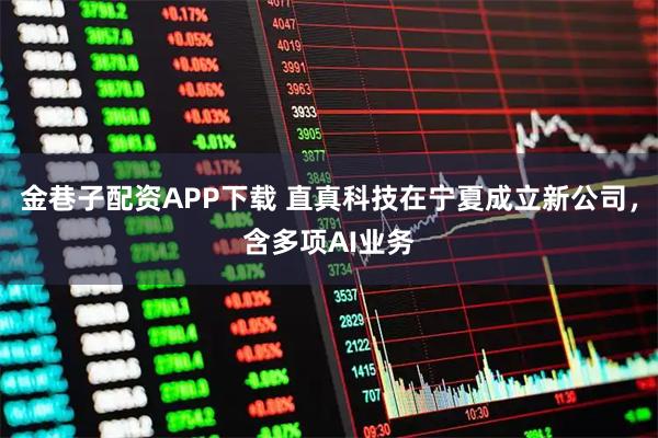 金巷子配资APP下载 直真科技在宁夏成立新公司，含多项AI业务