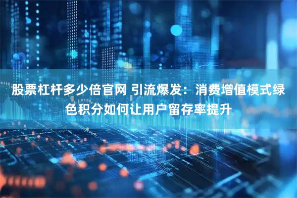 股票杠杆多少倍官网 引流爆发：消费增值模式绿色积分如何让用户留存率提升