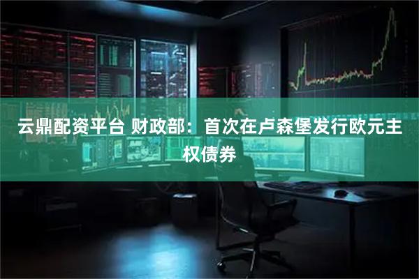 云鼎配资平台 财政部：首次在卢森堡发行欧元主权债券