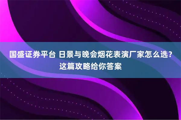国盛证券平台 日景与晚会烟花表演厂家怎么选？这篇攻略给你答案