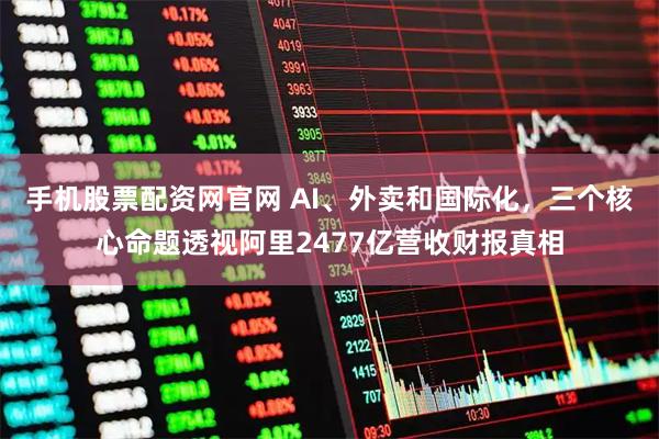 手机股票配资网官网 AI、外卖和国际化，三个核心命题透视阿里2477亿营收财报真相