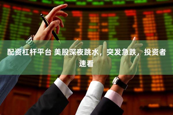配资杠杆平台 美股深夜跳水，突发急跌，投资者速看