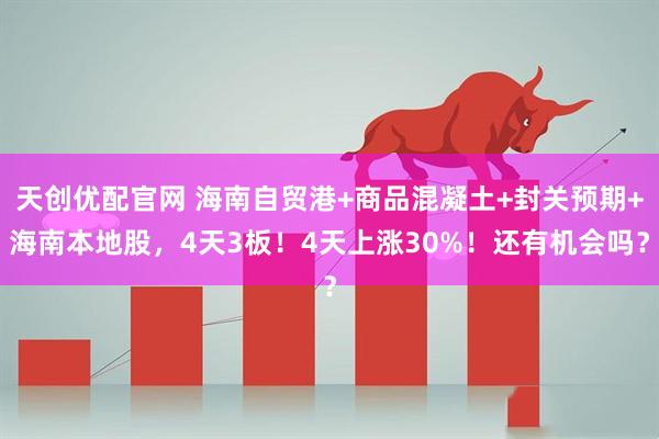 天创优配官网 海南自贸港+商品混凝土+封关预期+海南本地股，4天3板！4天上涨30%！还有机会吗？
