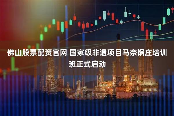 佛山股票配资官网 国家级非遗项目马奈锅庄培训班正式启动