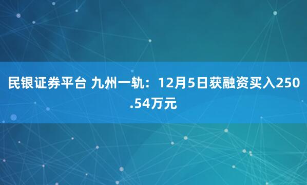 民银证券平台 九州一轨：12月5日获融资买入250.54万元